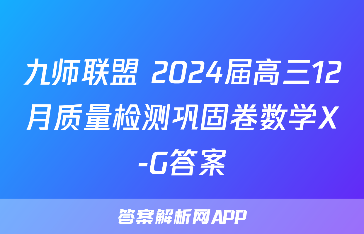 九师联盟 2024届高三12月质量检测巩固卷数学X-G答案